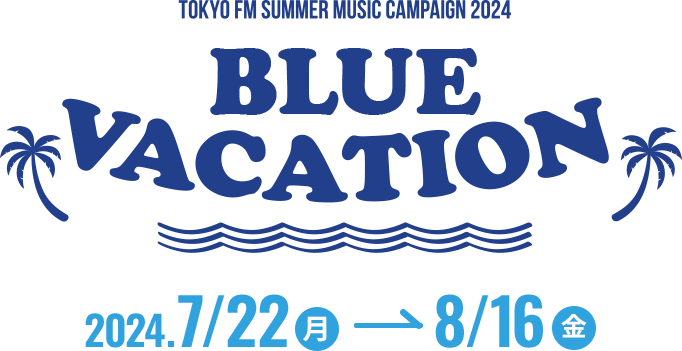 TOKYO FM SUMMER MUSIC CAMPAIGN 2024 BLUE VACATION 2024.7/22(月)～8/16(金)