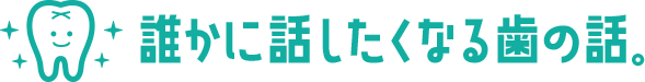 誰かに話したくなる歯の話。