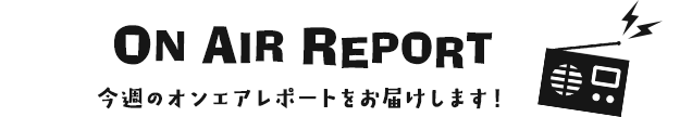 ON AIR REPORT Υ󥨥ݡȤϤޤ
