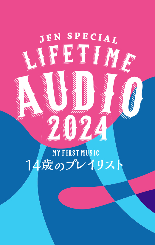 JFN SPECIAL LIFE TIME AUDIO 2024 MY FIRST MUSIC 14歳のプレイリスト 2024.5.6(MON) 15:00-17:00