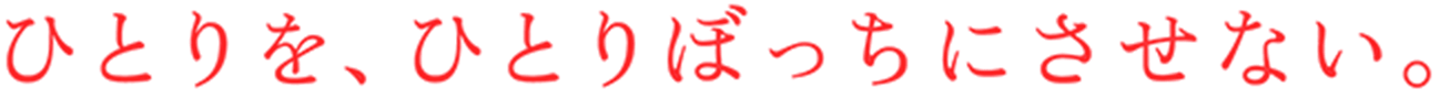 ひとりを、ひとりぼっちにさせない。