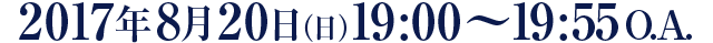 2017年8月20日（日）19:00～19:55 O.A.