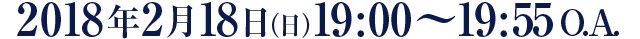 2018年2月18日（日）19:00～19:55 O.A.