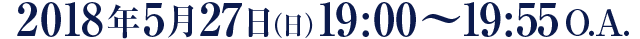 2018年5月27日（日）19:00～19:55 O.A.