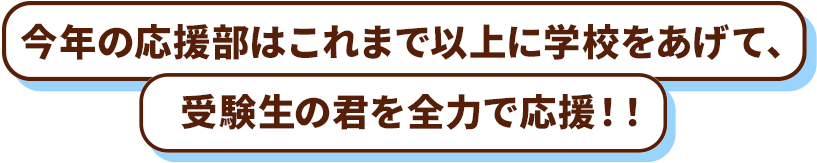 今年の応援部はこれまで以上に学校をあげて、受験生の君を全力で応援！！