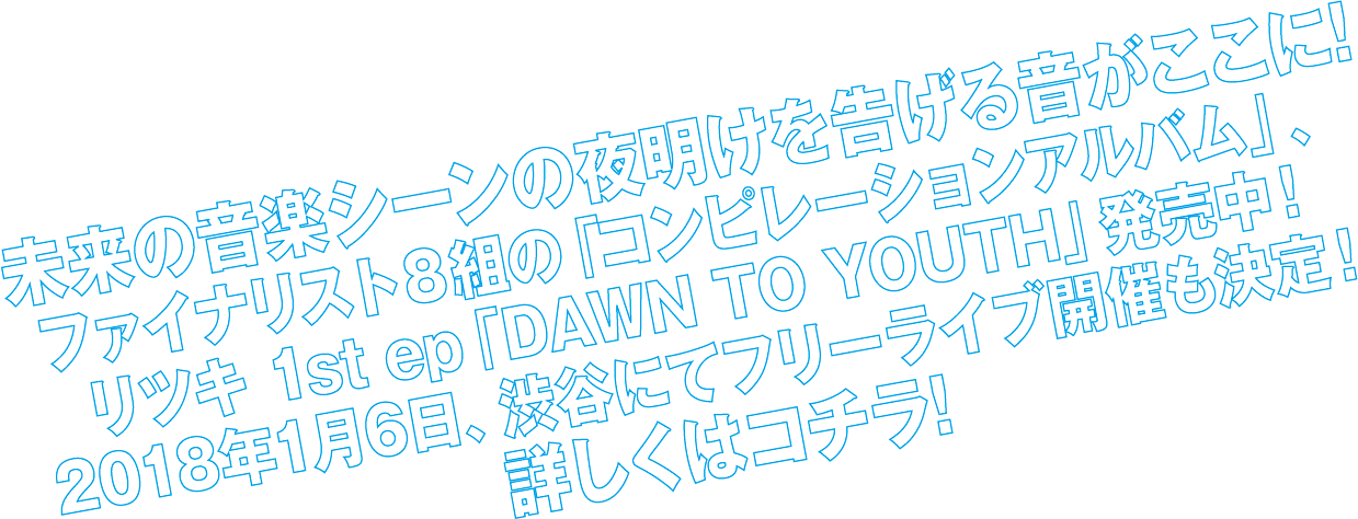 未来の音楽シーンの夜明けを告げる音がここに!ファイナリスト8組の「コンピレーションアルバム」、リツキ 1st ep「DAWN TO YOUTH」発売中!詳しくはコチラ!