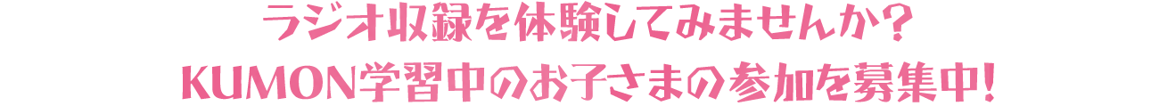 ラジオ収録を体験してみませんか？ KUMON学習中のお子さまの参加を募集中！