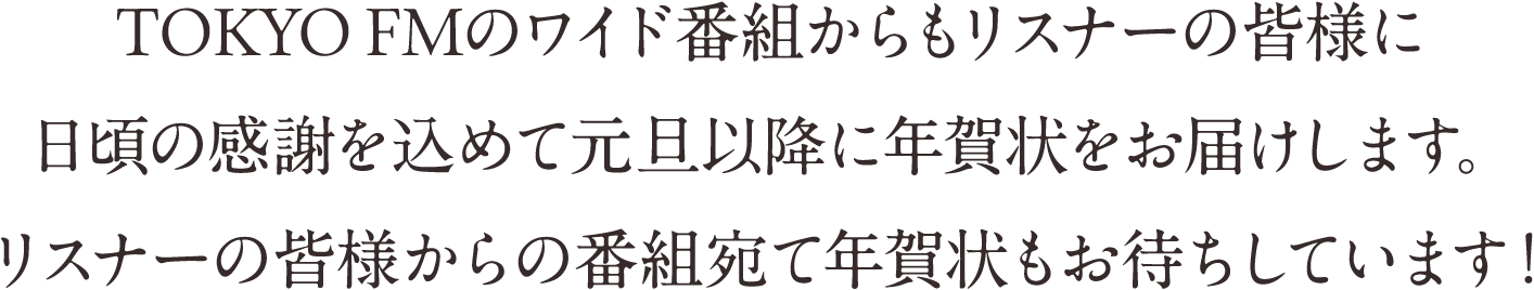 TOKYO FMのワイド番組からもリスナーの皆様に日頃の感謝を込めて元旦以降に年賀状をお届けします。リスナーの皆様からの番組宛て年賀状もお待ちしています！