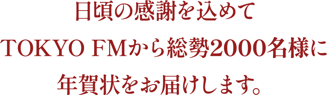 日頃の感謝を込めてTOKYO FMから総勢2000名様に年賀状をお届けします。