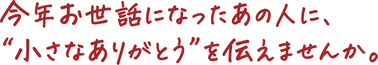 今年お世話になったあの人に、“小さなありがとう”を伝えませんか。