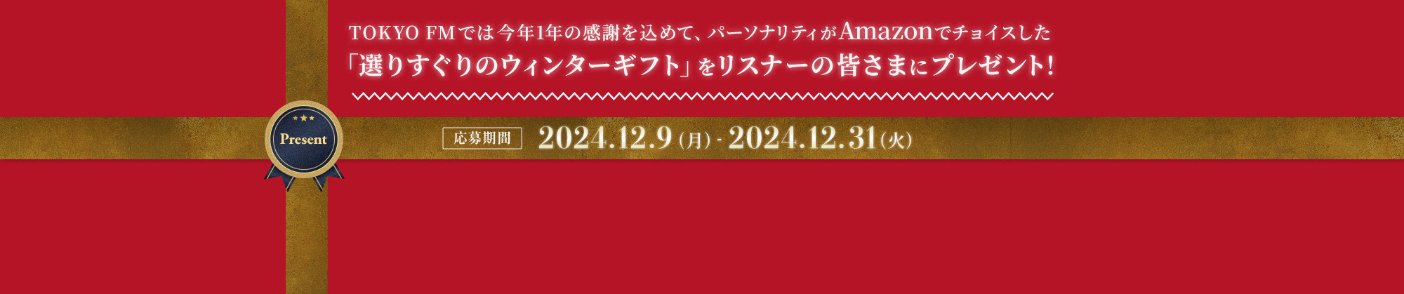 TOKYO FMでは今年1年の感謝を込めて、パーソナリティがAmazonでチョイスした 選りすぐりのウィンターギフト」をリスナーの皆さまにプレゼント！ [応募期間] 2024.12.9（月）- 2024.12.31（火）