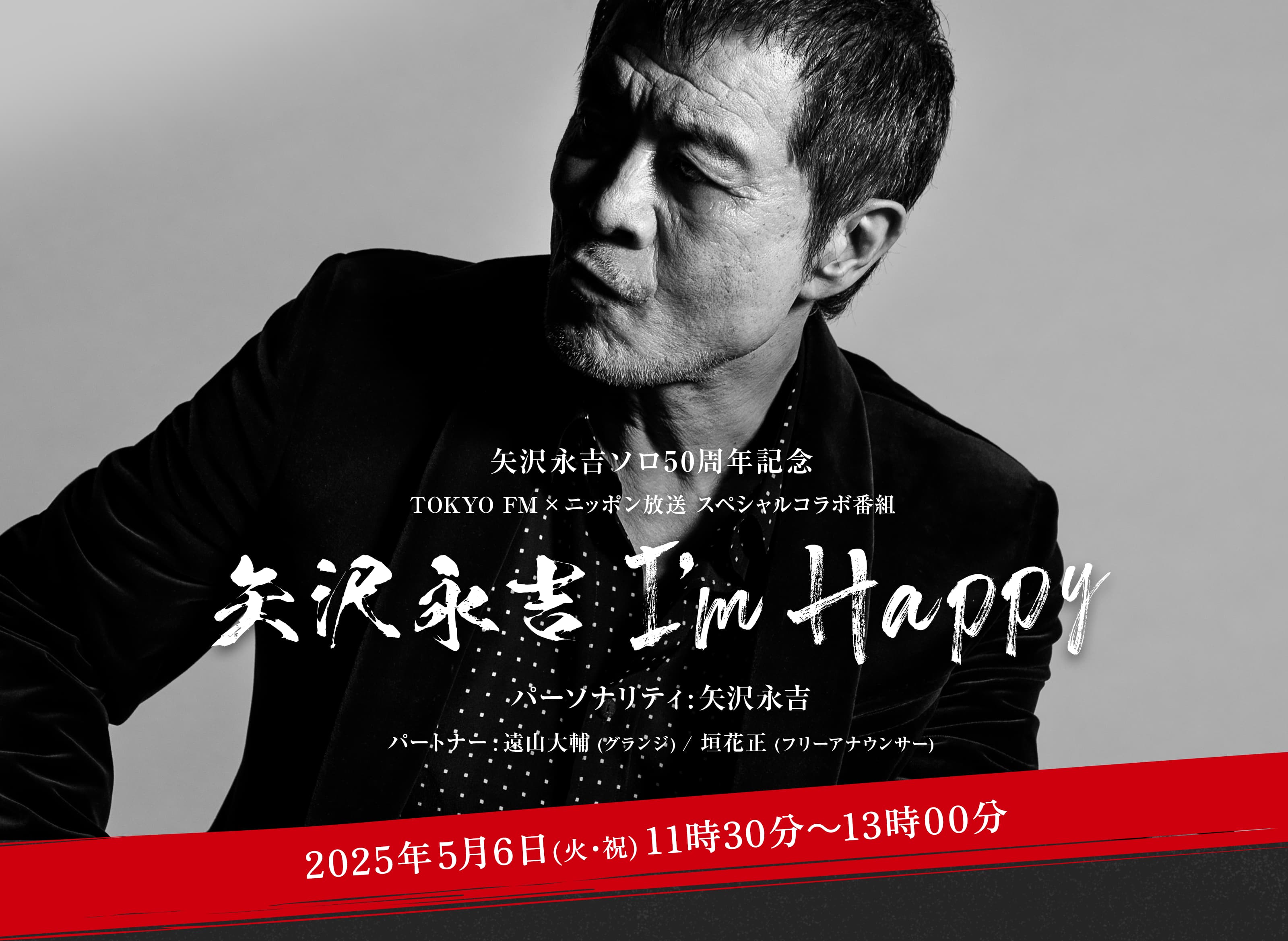矢沢永吉ソロ50周年記念 TOKYO FM × ニッポン放送 スペシャルコラボ番組 矢沢永吉 I'm Happy パーソナリティ：矢沢永吉 パートナー:遠山大輔 (グランジ) / 垣花正 (フリーアナウンサー) 2025年5月6日(火・祝) 11時30分～13時00分